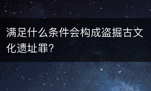 满足什么条件会构成盗掘古文化遗址罪?