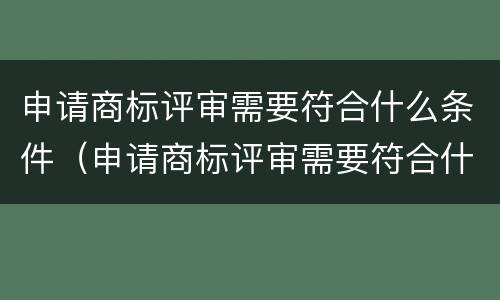 申请商标评审需要符合什么条件（申请商标评审需要符合什么条件才能通过）