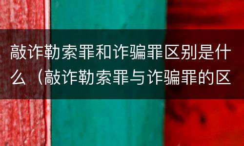 敲诈勒索罪和诈骗罪区别是什么（敲诈勒索罪与诈骗罪的区别）