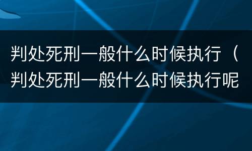 判处死刑一般什么时候执行（判处死刑一般什么时候执行呢）