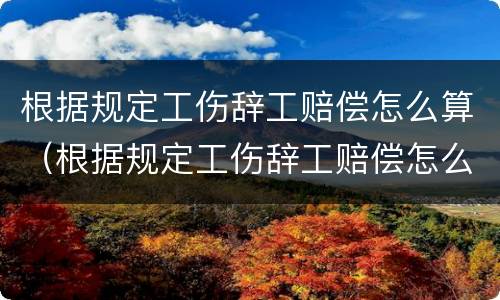 根据规定工伤辞工赔偿怎么算（根据规定工伤辞工赔偿怎么算钱）