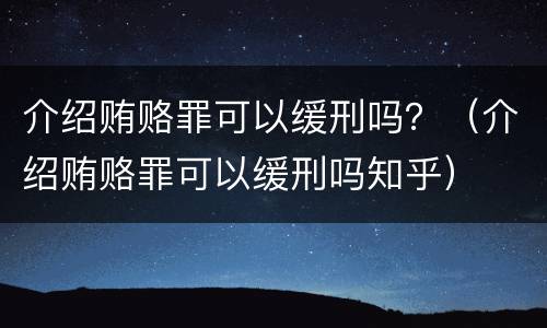 介绍贿赂罪可以缓刑吗？（介绍贿赂罪可以缓刑吗知乎）