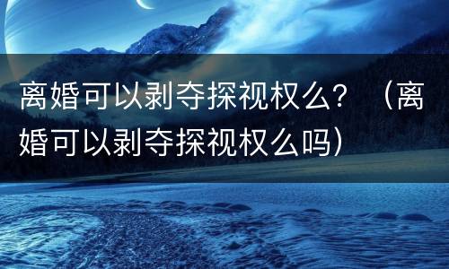离婚可以剥夺探视权么？（离婚可以剥夺探视权么吗）