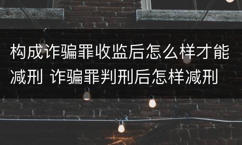 构成诈骗罪收监后怎么样才能减刑 诈骗罪判刑后怎样减刑
