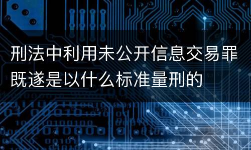 刑法中利用未公开信息交易罪既遂是以什么标准量刑的