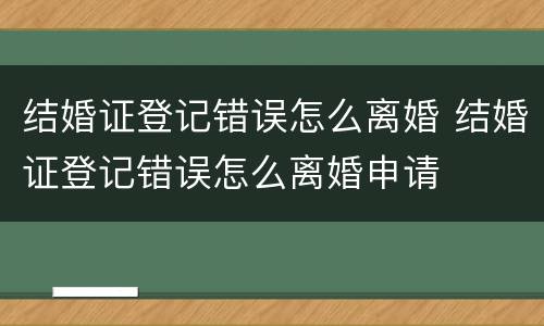 结婚证登记错误怎么离婚 结婚证登记错误怎么离婚申请