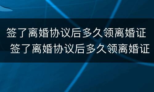 签了离婚协议后多久领离婚证 签了离婚协议后多久领离婚证啊