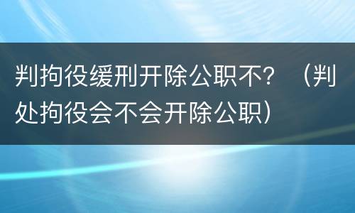 判拘役缓刑开除公职不？（判处拘役会不会开除公职）