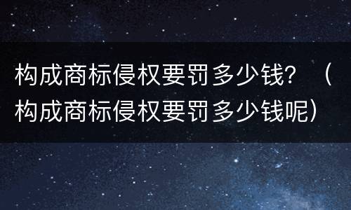 构成商标侵权要罚多少钱？（构成商标侵权要罚多少钱呢）