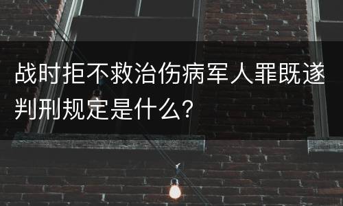 战时拒不救治伤病军人罪既遂判刑规定是什么？