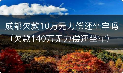 成都欠款10万无力偿还坐牢吗（欠款140万无力偿还坐牢）