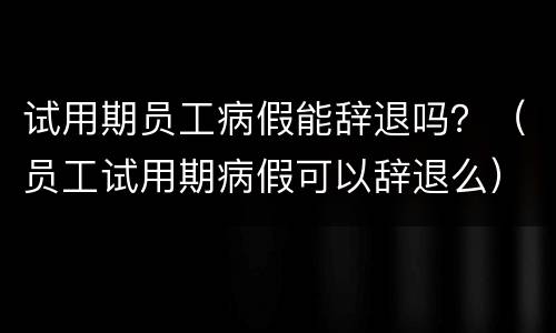 试用期员工病假能辞退吗？（员工试用期病假可以辞退么）