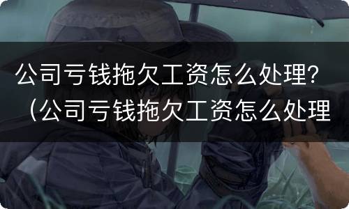 公司亏钱拖欠工资怎么处理？（公司亏钱拖欠工资怎么处理最有效）