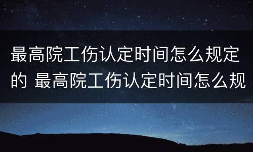 最高院工伤认定时间怎么规定的 最高院工伤认定时间怎么规定的呢