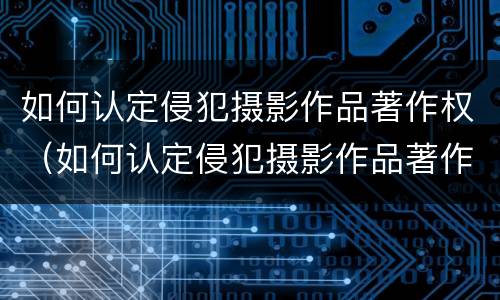如何认定侵犯摄影作品著作权（如何认定侵犯摄影作品著作权的行为）