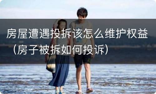 房屋遭遇投拆该怎么维护权益（房子被拆如何投诉）
