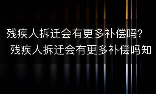 残疾人拆迁会有更多补偿吗？ 残疾人拆迁会有更多补偿吗知乎