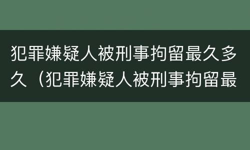 犯罪嫌疑人被刑事拘留最久多久（犯罪嫌疑人被刑事拘留最久多久执行）