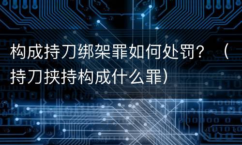 构成持刀绑架罪如何处罚？（持刀挟持构成什么罪）