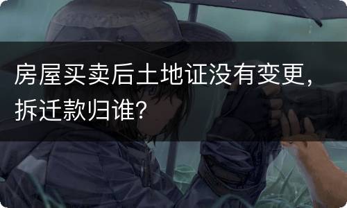 房屋买卖后土地证没有变更，拆迁款归谁？