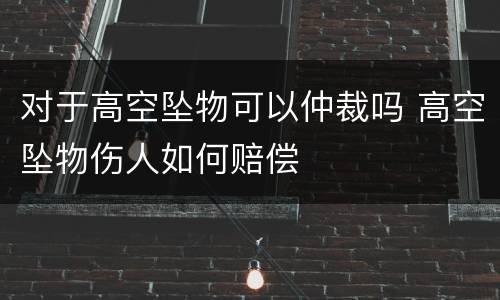 对于高空坠物可以仲裁吗 高空坠物伤人如何赔偿