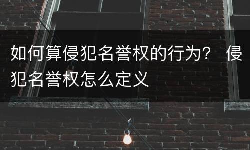 如何算侵犯名誉权的行为？ 侵犯名誉权怎么定义