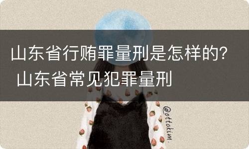 山东省行贿罪量刑是怎样的？ 山东省常见犯罪量刑