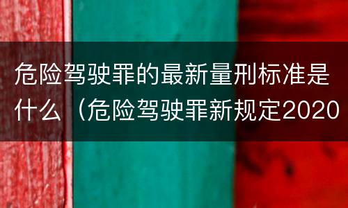 危险驾驶罪的最新量刑标准是什么（危险驾驶罪新规定2020标准处罚）