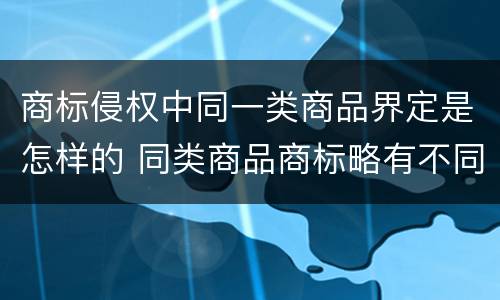 商标侵权中同一类商品界定是怎样的 同类商品商标略有不同