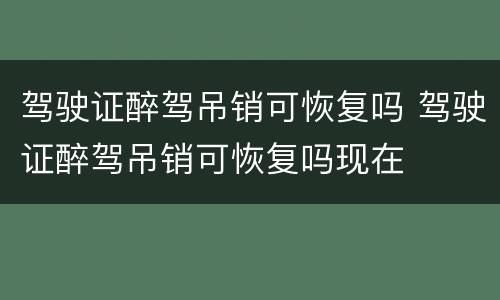 驾驶证醉驾吊销可恢复吗 驾驶证醉驾吊销可恢复吗现在