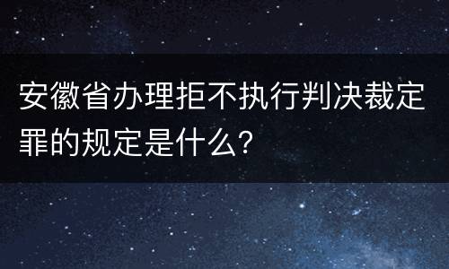 安徽省办理拒不执行判决裁定罪的规定是什么？