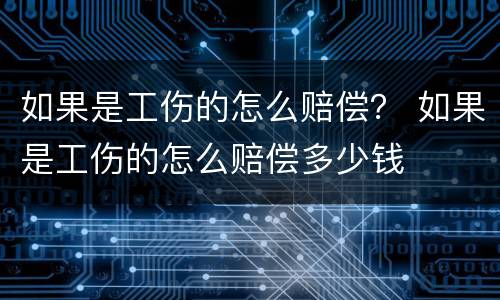 如果是工伤的怎么赔偿？ 如果是工伤的怎么赔偿多少钱