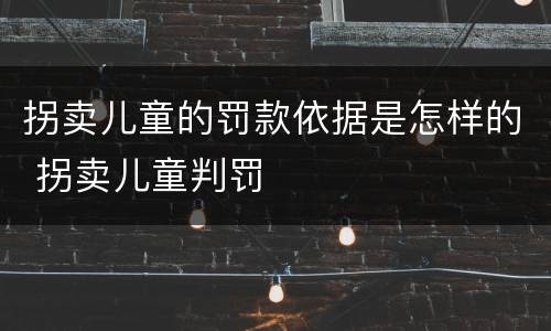 拐卖儿童的罚款依据是怎样的 拐卖儿童判罚