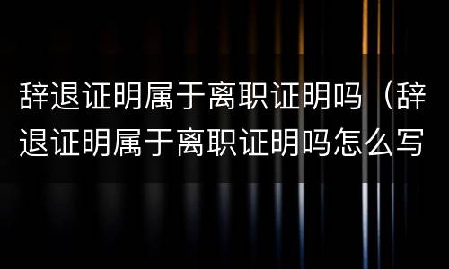 辞退证明属于离职证明吗（辞退证明属于离职证明吗怎么写）