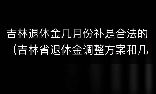吉林退休金几月份补是合法的（吉林省退休金调整方案和几月份补发）