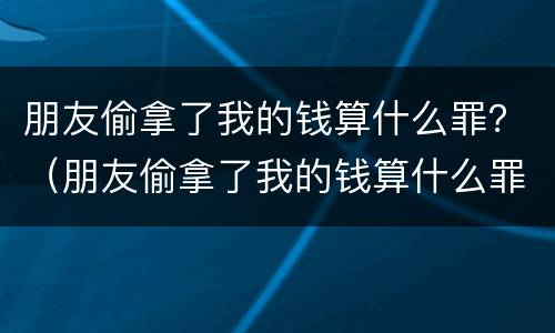 朋友偷拿了我的钱算什么罪？（朋友偷拿了我的钱算什么罪名）