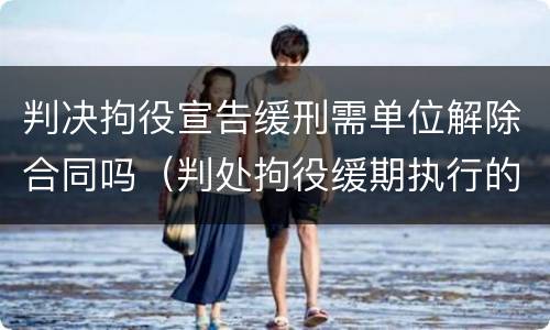 判决拘役宣告缓刑需单位解除合同吗（判处拘役缓期执行的应开除公职吗）