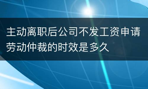 主动离职后公司不发工资申请劳动仲裁的时效是多久