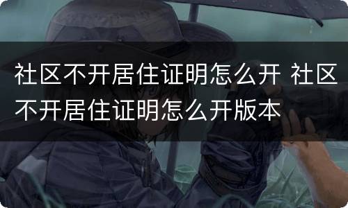 社区不开居住证明怎么开 社区不开居住证明怎么开版本