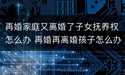 再婚家庭又离婚了子女抚养权怎么办 再婚再离婚孩子怎么办
