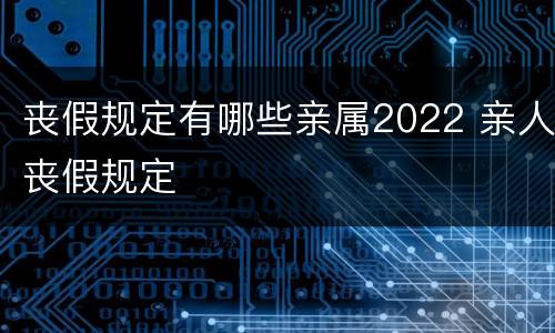 丧假规定有哪些亲属2022 亲人丧假规定