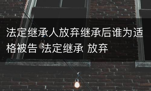 法定继承人放弃继承后谁为适格被告 法定继承 放弃