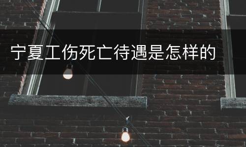 宁夏工伤死亡待遇是怎样的