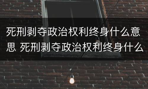 死刑剥夺政治权利终身什么意思 死刑剥夺政治权利终身什么意思一定会死吗还能出来嘛