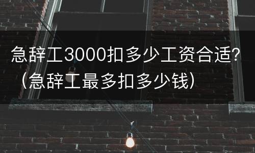 急辞工3000扣多少工资合适？（急辞工最多扣多少钱）