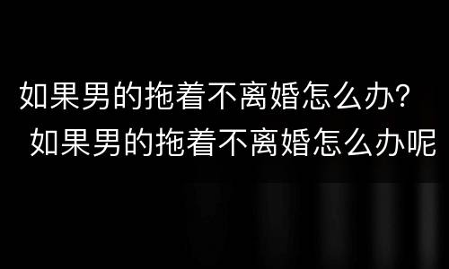 如果男的拖着不离婚怎么办？ 如果男的拖着不离婚怎么办呢