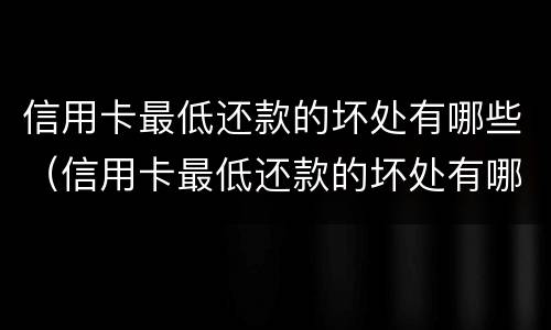 信用卡最低还款的坏处有哪些（信用卡最低还款的坏处有哪些图片）