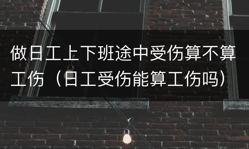 做日工上下班途中受伤算不算工伤（日工受伤能算工伤吗）