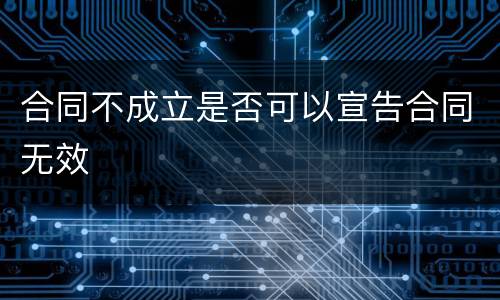 合同不成立是否可以宣告合同无效