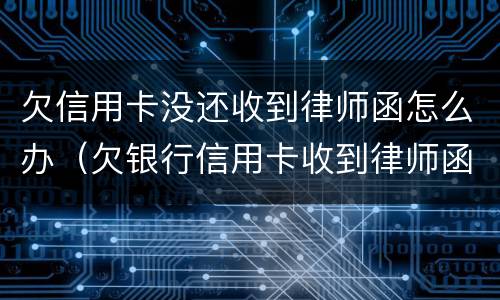 欠信用卡没还收到律师函怎么办（欠银行信用卡收到律师函怎么办）